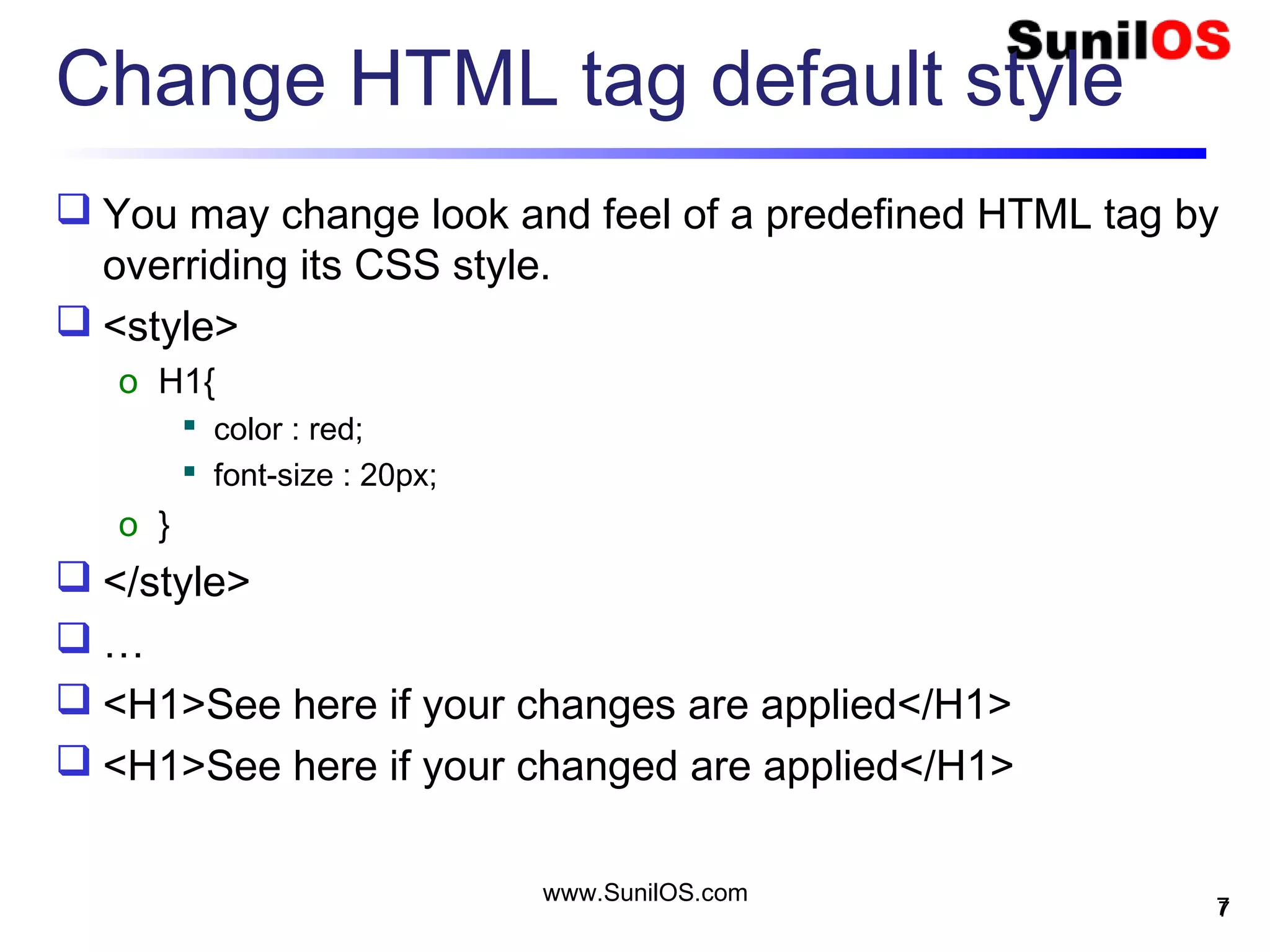 Change HTML tag default style
 You may change look and feel of a predefined HTML tag by
overriding its CSS style.
 <style>
o H1{
 color : red;
 font-size : 20px;
o }
 </style>
 …
 <H1>See here if your changes are applied</H1>
 <H1>See here if your changed are applied</H1>
7
www.SunilOS.com
7
 