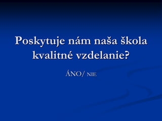 Poskytuje nám naša škola
kvalitné vzdelanie?
ÁNO/ NIE
 
