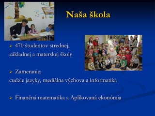 Naša škola
 470 študentov strednej,
základnej a materskej školy
 Zameranie:
cudzie jazyky, mediálna výchova a informatika
 Finančná matematika a Aplikovaná ekonómia
 