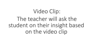 Video Clip:
The teacher will ask the
student on their insight based
on the video clip
 