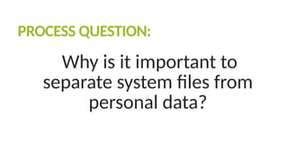 PROCESS QUESTION:
Why is it important to
separate system files from
personal data?
 