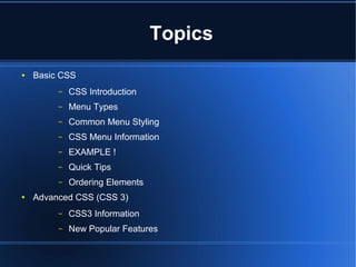 Topics
● Basic CSS
– CSS Introduction
– Menu Types
– Common Menu Styling
– CSS Menu Information
– EXAMPLE !
– Quick Tips
– Ordering Elements
● Advanced CSS (CSS 3)
– CSS3 Information
– New Popular Features
 