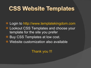 Login to  http://www.templatekingdom.com Lookout CSS Templates and choose your template for the site you prefer Buy CSS Templates at low cost. Website customization also available  Thank you !!! 