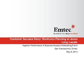 Customer Success Story: Workforce Planning at Jones
Lang Lasalle
Hyperion Performance & Business Analytics Networking Event
Dan Franceschina, Emtec
May 8, 2013
 