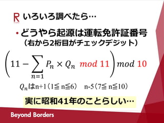 いろいろ調べたら…
•どうやら起源は運転免許証番号
（右から2桁目がチェックデジット）
11 −
𝑛=1
𝑃𝑛 × 𝑄 𝑛 𝑚𝑜𝑑 11 𝑚𝑜𝑑 10
実に昭和41年のことらしい…
𝑄 𝑛はn+1（1≦ n≦6） n-5（7≦ n≦10）
 