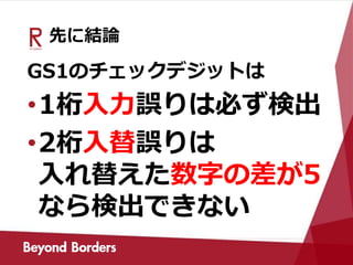 先に結論
GS1のチェックデジットは
•1桁入力誤りは必ず検出
•2桁入替誤りは
入れ替えた数字の差が5
なら検出できない
 