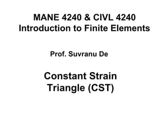 MANE 4240 & CIVL 4240
Introduction to Finite Elements
Constant Strain
Triangle (CST)
Prof. Suvranu De
 