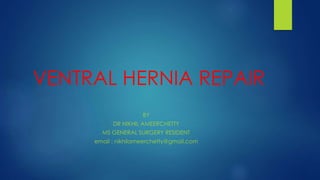 VENTRAL HERNIA REPAIR
BY
DR NIKHIL AMEERCHETTY
MS GENERAL SURGERY RESIDENT
email : nikhilameerchetty@gmail.com
 