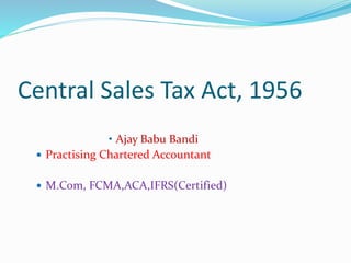 Central Sales Tax Act, 1956
• Ajay Babu Bandi
 Practising Chartered Accountant
 M.Com, FCMA,ACA,IFRS(Certified)
 