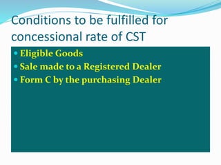 Conditions to be fulfilled for
concessional rate of CST
 Eligible Goods
 Sale made to a Registered Dealer
 Form C by the purchasing Dealer
 