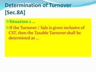 Determination of Turnover
[Sec.8A]
Situation 2 …
If the Turnover / Sale is given inclusive of
CST, then the Taxable Turnover shall be
determined as …
 