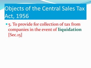 Objects of the Central Sales Tax
Act, 1956
5. To provide for collection of tax from
companies in the event of liquidation
[Sec.15]
 