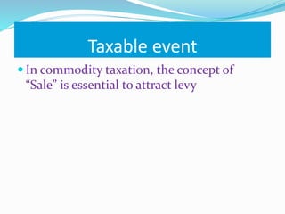 Taxable event
 In commodity taxation, the concept of
“Sale” is essential to attract levy
 