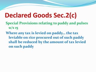 Declared Goods Sec.2(c)
Special Provisions relating to paddy and pulses
u/s 15
Where any tax is levied on paddy… the tax
leviable on rice procured out of such paddy
shall be reduced by the amount of tax levied
on such paddy
 