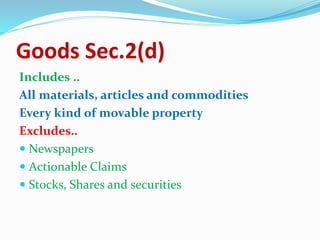 Goods Sec.2(d)
Includes ..
All materials, articles and commodities
Every kind of movable property
Excludes..
 Newspapers
 Actionable Claims
 Stocks, Shares and securities
 