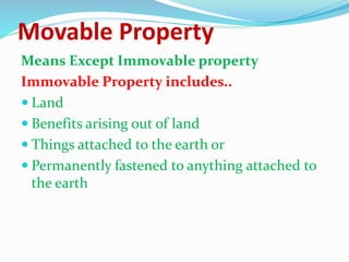 Movable Property
Means Except Immovable property
Immovable Property includes..
 Land
 Benefits arising out of land
 Things attached to the earth or
 Permanently fastened to anything attached to
the earth
 