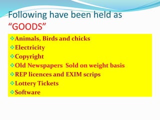 Following have been held as
“GOODS”
Animals, Birds and chicks
Electricity
Copyright
Old Newspapers Sold on weight basis
REP licences and EXIM scrips
Lottery Tickets
Software
 