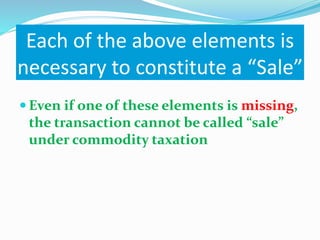 Each of the above elements is
necessary to constitute a “Sale”
 Even if one of these elements is missing,
the transaction cannot be called “sale”
under commodity taxation
 