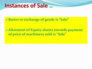 Instances of Sale ..
Barter or exchange of goods is “Sale”
Allotment of Equity shares towards payment
of price of machinery sold is “Sale”
 