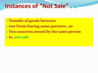 Instances of “Not Sale” . ..
Transfer of goods between
two Firms having same partners ..or
Two concerns owned by the same person
Is…not sale
 