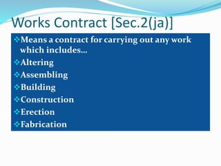 Works Contract [Sec.2(ja)]
Means a contract for carrying out any work
which includes…
Altering
Assembling
Building
Construction
Erection
Fabrication
 