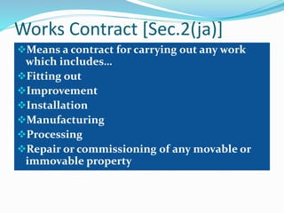 Works Contract [Sec.2(ja)]
Means a contract for carrying out any work
which includes…
Fitting out
Improvement
Installation
Manufacturing
Processing
Repair or commissioning of any movable or
immovable property
 