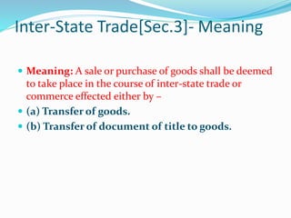 Inter-State Trade[Sec.3]- Meaning
 Meaning: A sale or purchase of goods shall be deemed
to take place in the course of inter-state trade or
commerce effected either by –
 (a) Transfer of goods.
 (b) Transfer of document of title to goods.
 