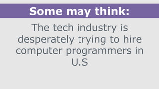 The tech industry is
desperately trying to hire
computer programmers in
U.S
Some may think:
 