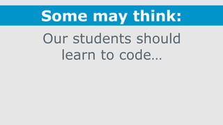 Our students should
learn to code…
Some may think:
 