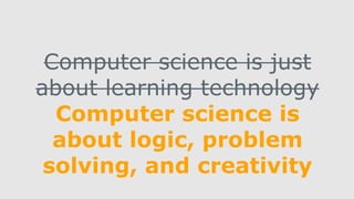 Computer science is just
about learning technology
Computer science is
about logic, problem
solving, and creativity
 