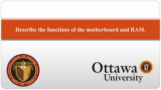 Describe the functions of the motherboard and RAM.
 