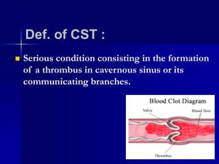 Def. of CST :
Serious condition consisting in the formation
of a thrombus in cavernous sinus or its
communicating branches.