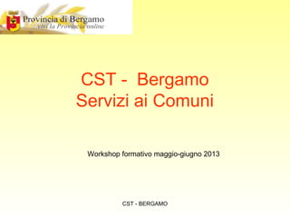 CST - BERGAMO
CST - Bergamo
Servizi ai Comuni
Workshop formativo maggio-giugno 2013
 