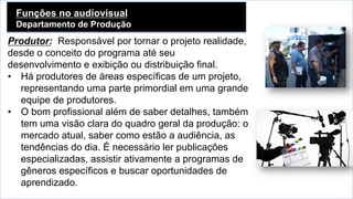 Funções no audiovisual
Departamento de Produção	
  
Produtor: Responsável por tornar o projeto realidade,
desde o conceito...