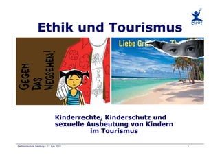 Ethik und Tourismus




                                Kinderrechte, Kinderschutz und
                                sexuelle Ausbeutung von Kindern
                                          im Tourismus

Fachhochschule Salzburg – 11 Juni 2010                            1
 
