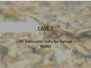CASE 7
BY: Fakhruddin Hafiy bin Hamad
Wahid
 