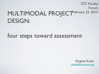 CST Faculty
                                   Forum
MULTIMODAL PROJECT      February 22, 2013

DESIGN:

four steps toward assessment


                          Virginia Kuhn
                       vkuhn@cinema.usc.edu
 