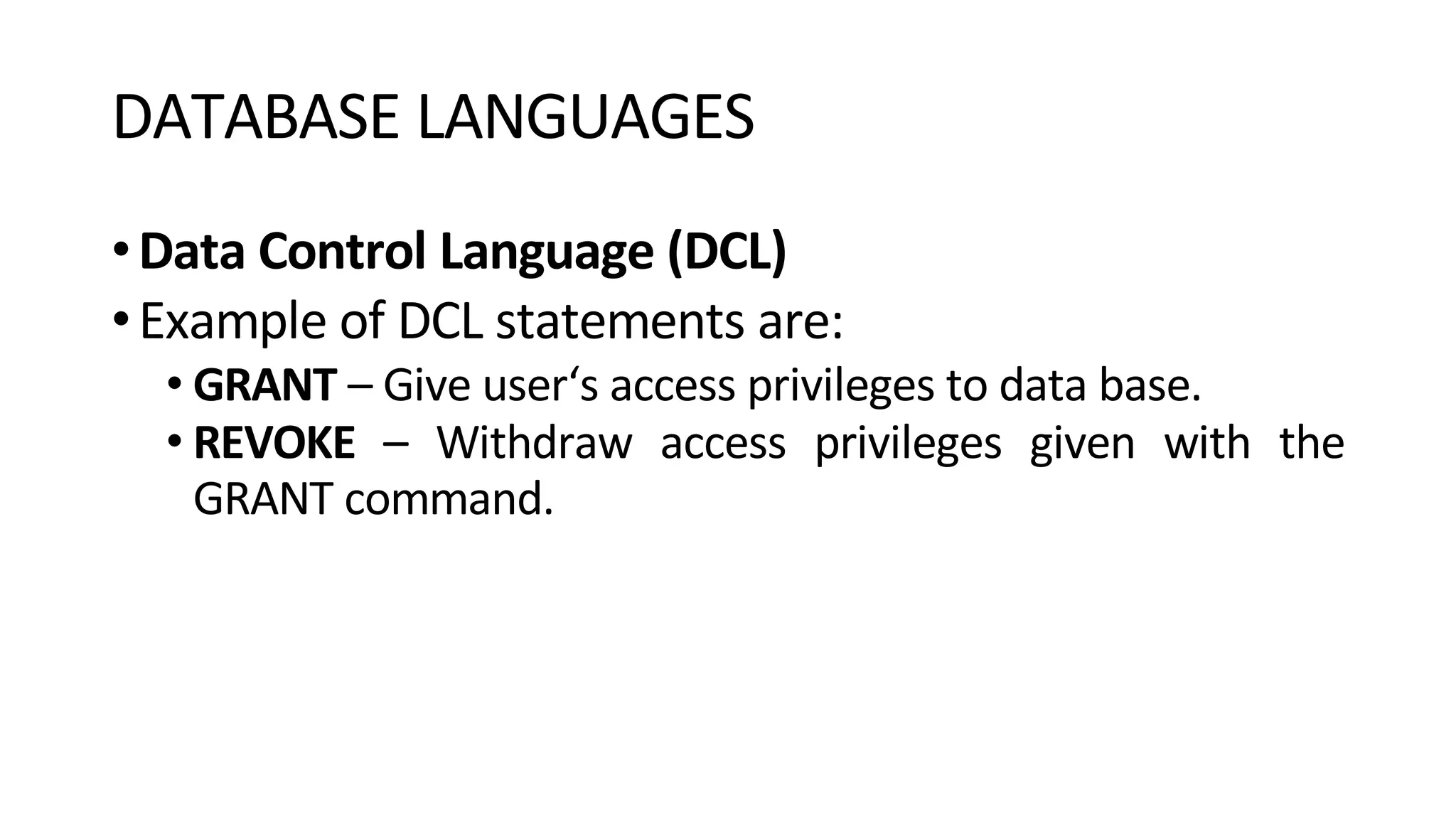 DATABASE LANGUAGES •Data Control Language (DCL) •Example of DCL statements are: • GRANT – Give user‘s access privileges to data base. • REVOKE – Withdraw access privileges given with the GRANT command. 