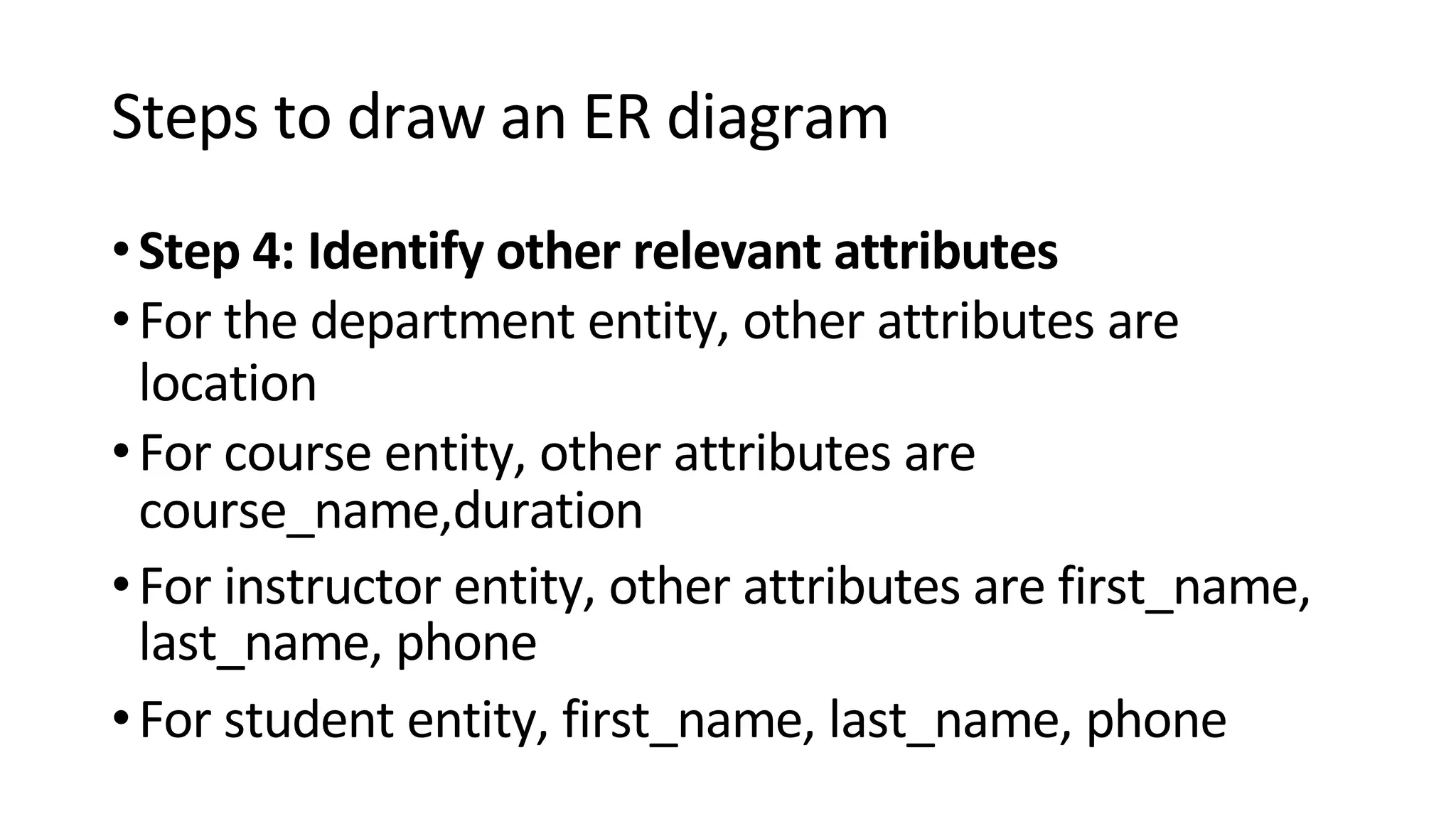 Steps to draw an ER diagram •Step 4: Identify other relevant attributes •For the department entity, other attributes are location •For course entity, other attributes are course_name,duration •For instructor entity, other attributes are first_name, last_name, phone •For student entity, first_name, last_name, phone 