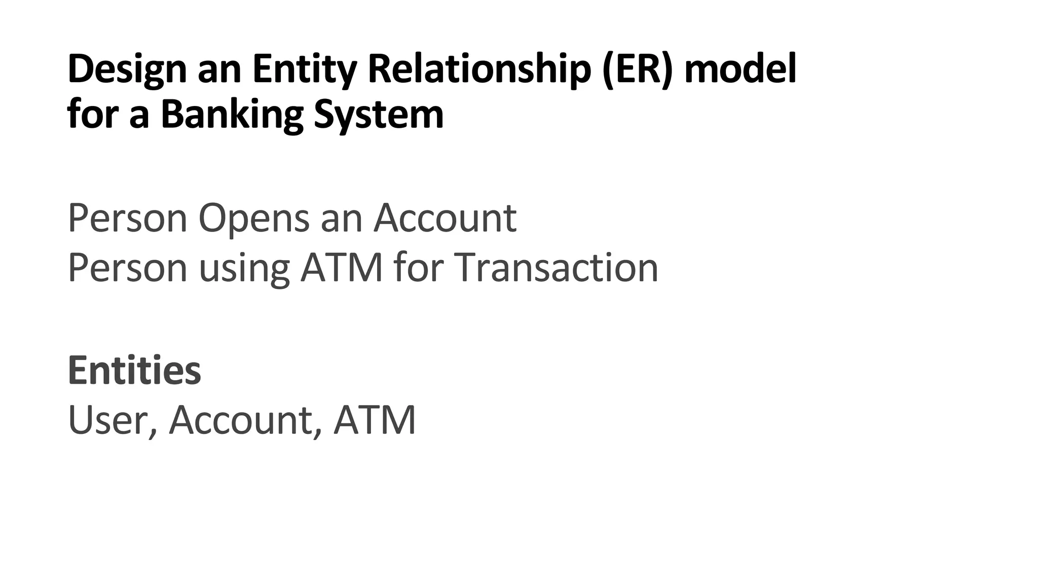 Design an Entity Relationship (ER) model for a Banking System Person Opens an Account Person using ATM for Transaction Entities User, Account, ATM 