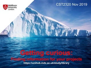 Getting curious:
Finding information for your projects
https://unihub.mdx.ac.uk/study/library
CST2320 Nov 2019
 