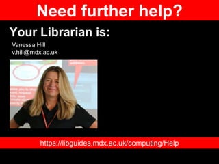 Your Librarian is:
https://libguides.mdx.ac.uk/computing/Help
Vanessa Hill
v.hill@mdx.ac.uk
Need further help?
 