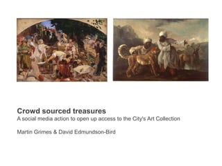 Crowd sourced treasures A social media action to open up access to the City&apos;s Art Collection Martin Grimes & David Edmundson-Bird 