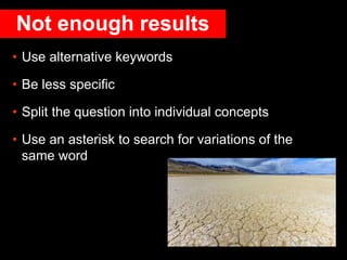 Not enough results
• Use alternative keywords
• Be less specific
• Split the question into individual concepts
• Use an asterisk to search for variations of the
same word
 