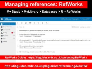 Managing references: RefWorks
http://libguides.mdx.ac.uk/plagiarismreferencing/NewRW
My Study > MyLibrary > Databases > R ...