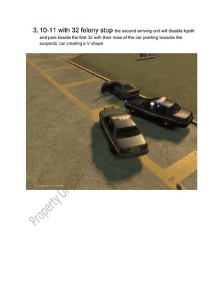 3. 10-11 with 32 felony stop the second arriving unit will disable lcpdfr
and park beside the first 32 with their nose of the car pointing towards the
suspects’ car creating a V shape
 