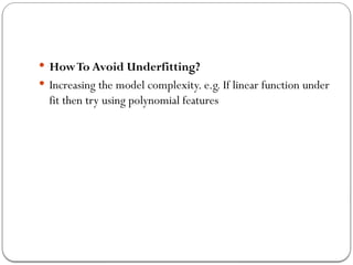  HowTo Avoid Underfitting?
 Increasing the model complexity. e.g. If linear function under
fit then try using polynomial features
 