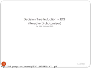 06/21/2025
Decision Tree Induction – ID3
(Iterative Dichotomiser)
(by ROSS QUINLAN, 1986)
46
https://link.springer.com/content/pdf/10.1007/BF00116251.pdf
 