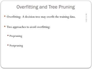 Overfitting and Tree Pruning
06/21/2025
57
 Overfitting: A decision tree may overfit the training data.
 Two approaches to avoid overfitting:
 Prepruning
 Postpruning
 