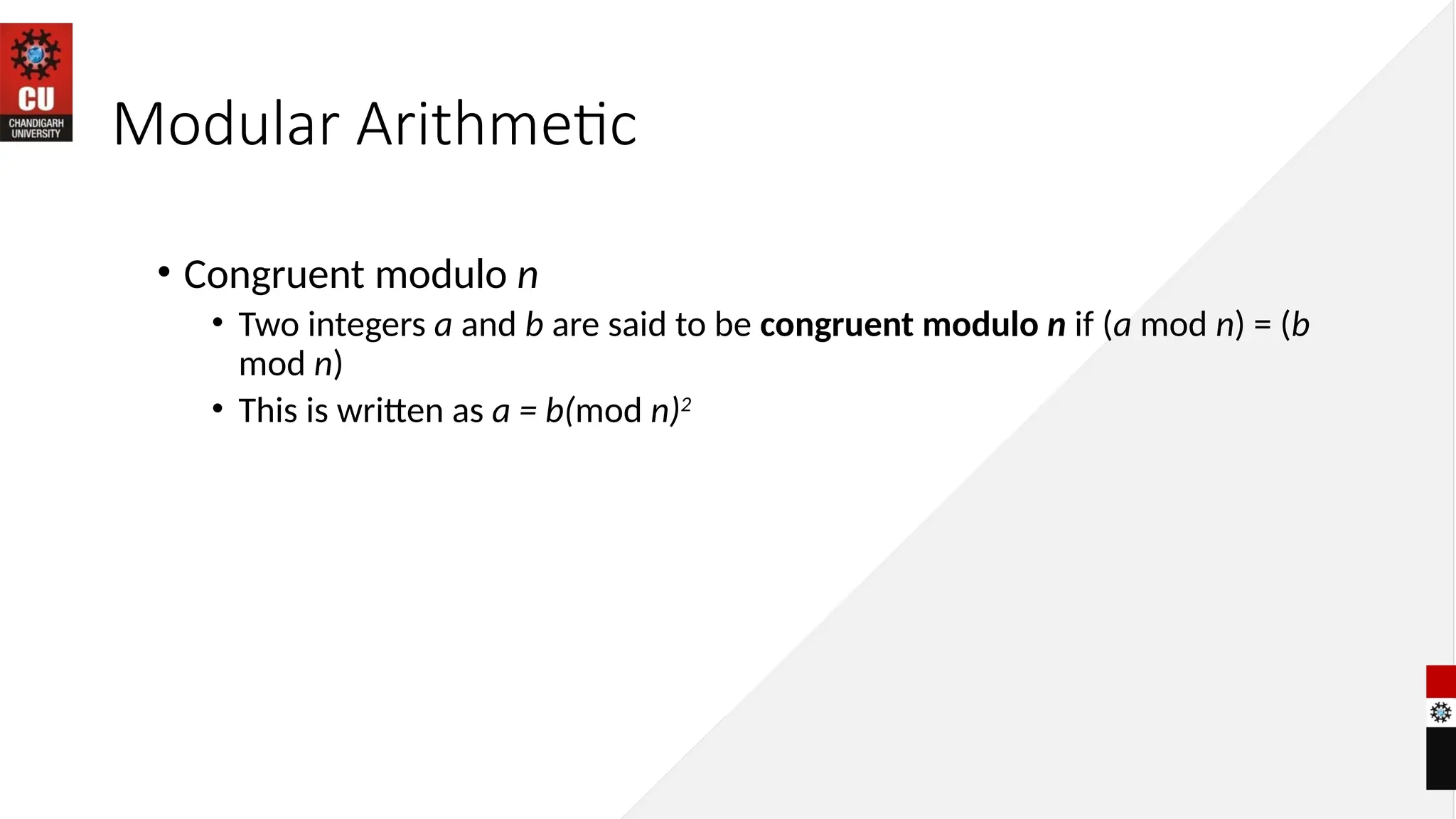 Modular Arithmetic
• Congruent modulo n
• Two integers a and b are said to be congruent modulo n if (a mod n) = (b
mod n)
• This is written as a = b(mod n)2
 
